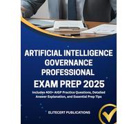 ARTIFICIAL INTELLIGENCE GOVERNANCE PROFESSIONAL EXAM PREP 2025: Includes 400+ AIGP Practice Questions, Detailed Answer Explanation, and Essential Prep Tips