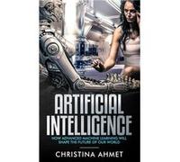 Artificial Intelligence How Advanced Machine Learning Will Shape The Future Of Our World - Christina Ahmet - Amazon Digital Services LLC KDP - Livre en An Christina AhmetChristina Ahmet (Auteur)