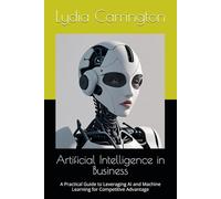 Artificial Intelligence in Business: A Practical Guide to Leveraging AI and Machine Learning for Competitive Advantage
