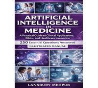 ARTIFICIAL INTELLIGENCE IN MEDICINE • ILLUSTRATED MANUAL: A Practical Guide to Clinical Applications, Ethics, and Healthcare Innovation