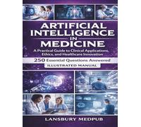 ARTIFICIAL INTELLIGENCE IN MEDICINE • ILLUSTRATED MANUAL: A Practical Guide to Clinical Applications, Ethics, and Healthcare Innovation