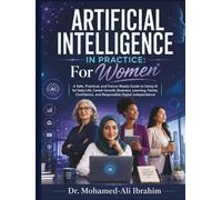 Artificial Intelligence in Practice: For Women: A Safe, Practical, and Future-Ready Guide to Using AI for Daily Life, Career Growth, Business, Learning, Family, Confidence, and Responsible Digital
