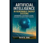 Artificial Intelligence in Renewable Energy Systems: Empowering a Sustainable Future, Unleashing the Power of Smart Technology