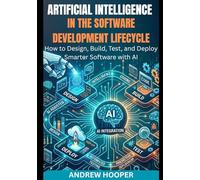 Artificial Intelligence in the Software Development Lifecycle: How to Design, Build, Test, and Deploy Smarter Software with AI