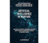 Artificial Intelligence in Warfare: Military AI Systems, Autonomous Weapons, and the Rise of Algorithmic Strategy in Modern Combat: Military AI ... Rise of Algorithmic Strategy in Modern Combat