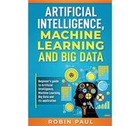 Artificial Intelligence Machine Learning and Big Data Beginners guide to Artificial Intelligence Machine Learning Big Data and its application - Robin Pau Robin PaulRobin Paul (Auteur)