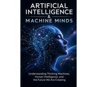 Artificial Intelligence & Machine Minds: Understanding Thinking Machines, Human Intelligence, and the Future We Are Creating