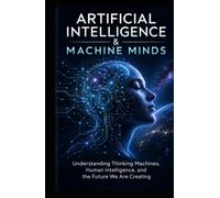 Artificial Intelligence & Machine Minds: Understanding Thinking Machines, Human Intelligence, and the Future We Are Creating