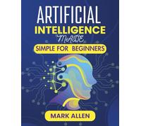 ARTIFICIAL INTELLIGENCE MADE SIMPLE FOR BEGINNERS: From Zero to AI-Savvy: Everything Beginners Need to Know About Artificial Intelligence