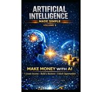 Artificial intelligence made simple - volume 3: Making Money with Artificial Intelligence: Creating Revenue, Business, and Opportunities with AI