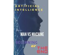 Artificial Intelligence, Man Vs Machine: Beginning Or The End