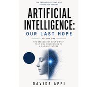 Artificial Intelligence: Our Last Hope: The Benevolent Coup d'État That Will Condemn Us to a Radiant Future - Volume One