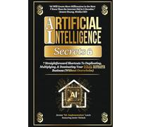 Artificial Intelligence Secrets: 7 Straightforward Shortcuts To Duplicating, Multiplying, and Dominating Your Real Estate Business (Without Overwhelm)