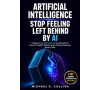 Artificial Intelligence Stop Feeling Left Behind by AI: A Beginner's 30-Day System to Use Generative AI Tools Like ChatGPT Without Jargon, Without Guesswork, Starting Today