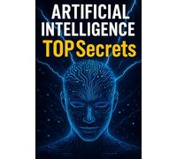 Artificial Intelligence TOP Secrets: Revealing the Hidden Truths of AI That Big Tech Doesn’t Want You to Know