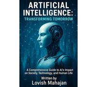 ARTIFICIAL INTELLIGENCE: TRANSFORMING TOMORROW: A Comprehensive Guide to Al's Impact on Society, Technology, and Human Life