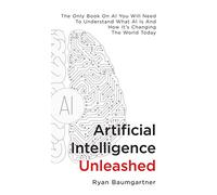 Artificial Intelligence Unleashed: The Only Book On AI You Will Need To Understand What AI Is And How It's Changing The World Today