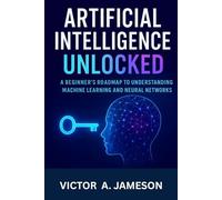 Artificial Intelligence Unlocked: A Beginner’s Roadmap to Understanding Machine Learning and Neural Networks