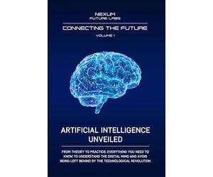 ARTIFICIAL INTELLIGENCE UNVEILED: From theory to practice: everything you need to know to understand the digital mind and avoid being left behind by the technological revolution