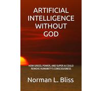 ARTIFICIAL INTELLIGENCE WITHOUT GOD: HOW GREED, POWER, AND SUPER AI COULD REMOVE HUMANITY’S CONSCIOUSNESS