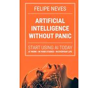 Artificial Intelligence Without Panic: Start using AI today at work, in school, and in life