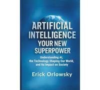 Artificial Intelligence Your New Superpower: Understanding AI, the Technology Shaping Our World, and Its Impact on Society