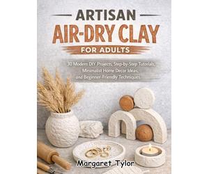 Artisan Air-Dry Clay for Adults: 30 Modern DIY Projects, Step-by-step Tutorials, Minimalist Home Decor Ideas, and Beginner-friendly Techniques