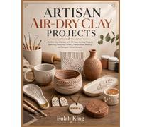 ARTISAN AIR-DRY CLAY PROJECTS: No-Kiln Clay Mastery: 50 Step-by-Step Projects Spanning Functional Pottery, Handcrafted Jewelry, and Designer Home Accents