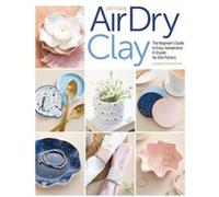 Artisan Air-Dry Clay: The Beginner’s Guide to Easy, Inexpensive & Stylish No-kiln Pottery