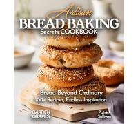 Artisan Bread Baking Secrets Cookbook: Bread Beyond Ordinary - 100+ Recipes, Endless Inspiration, Pictures Included