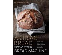 Artisan Bread from Your Bread Machine: Quick, Easy and Excellent Bread at Home, Including Sourdough