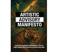 Artistic Advisory Manifesto: Lessons In Creativity And Resilience-How To Fight, Endure, And Thrive As An Artist Of Any Kind