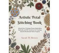 Artistic Petal Stitching Book: Unlock Over 75 Unique Flower Embroidery Methods and 350 Variations for Creating Colorful Handmade Fabric Projects