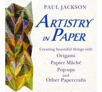 Artistry in Paper: Creating Beautiful Things With Origami, Papier Mache, Pop-ups And Other Papercrafts