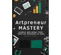 Artpreneur Mastery: Launch and Grow Your Profitable Creative Business in 2025: The Complete Guide to Marketing, Monetization, and Momentum for Visual Artists