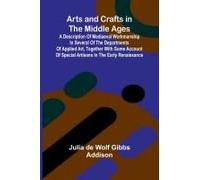 Arts And Crafts In The Middle Ages; A Description Of Mediaeval Workmanship In Several Of The Departments Of Applied Art, Together With Some Account Of Special Artisans In The Early Renaissance