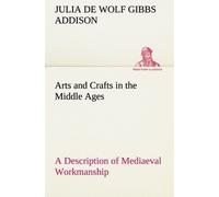 Arts And Crafts In The Middle Ages A Description Of Mediaeval Workmanship In Several Of The Departments Of Applied Art, Together With Some Account Of Special Artisans In The Early Renaissance