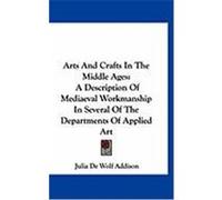 Arts and Crafts in the Middle Ages: A Description of Mediaeval Workmanship in Several of the Departments of Applied Art Addison, Julia de Wolf (Auteur)