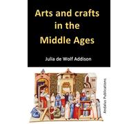 Arts and crafts in the Middle Ages: A Description of Mediaeval Workmanship in Several of the Departments of Applied Art, Together with Some Account of Special Artisans in the Early Renaissance