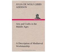 Arts And Crafts In The Middle Ages A Description Of Mediaeval Workmanship In Several Of The Departments Of Applied Art, Together With Some Account Of Special Artisans In The Early Renaissance
