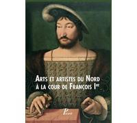 Arts et artistes du Nord à la cour de François Ier Laure Fagnart (Auteur), Isabelle jeanne Lecocq (Auteur), Benoît Van Den Bossche (Editeur du volume)
