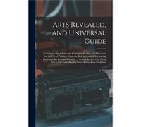 Arts Revealed and Universal Guide Containing Many Rare and Invaluable Recipes and Directions for the Use of Families From the Best Authorities. Embracing AnonymousAnonymous (Auteur)