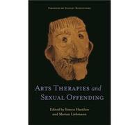 Arts Therapies and Sexual Offending Foreword by Stanley Ruszczynski , Edited by Marian Liebmann , Edited by Simon Hastilow , Contributions by Anna Green , Contributions by Ronald Lay , Contributions b