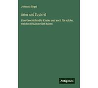Artur und Squirrel: Eine Geschichte für Kinder und auch für solche, welche die Kinder lieb haben