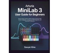 Arturia MiniLab 3 User Guide for Beginners: Step-by-Step Tutorial to Master Setup, Controls, Pads, Knobs, Arpeggiator, Analog Lab, DAW Integration, and Fast Music Production