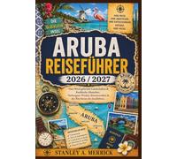 ARUBA REISEFÜHRER 2026/2027: Vom Wind geformte Landschaften & karibische Abstecher: Verborgene Winkel, Küstenstraßen & der Rhythmus des Insellebens.