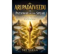 Arupadaiveedu: The Pathway of the Spear: The Spiritual Map, Legends, Architecture, and Hidden Secrets of the Six Sacred Abodes of Lord Murugan