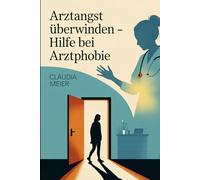 Arztangst überwinden - Hilfe bei Arztphobie: Panik vor Ärzten, Spritzen und Untersuchungen verstehen, Angstreaktionen beruhigen, Vertrauen aufbauen, ... den Weg zu selbstbestimmter Gesundheit gehen