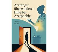 Arztangst überwinden - Hilfe bei Arztphobie: Panik vor Ärzten, Spritzen und Untersuchungen verstehen, Angstreaktionen beruhigen, Vertrauen aufbauen, ... den Weg zu selbstbestimmter Gesundheit gehen