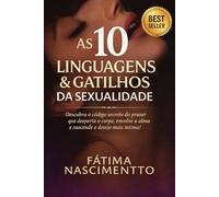 As 10 Linguagens e Gatilhos da Sexualidade: Descubra o código secreto do prazer que desperta o corpo, envolve a alma e reacende o desejo mais íntimo.